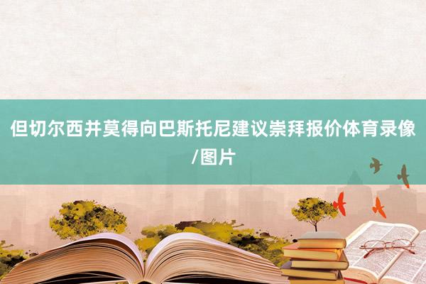 但切尔西并莫得向巴斯托尼建议崇拜报价体育录像/图片
