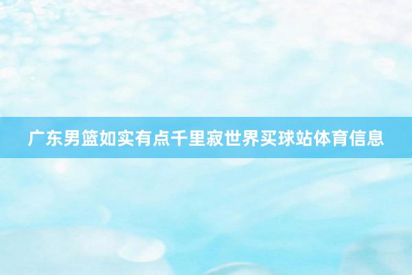 广东男篮如实有点千里寂世界买球站体育信息