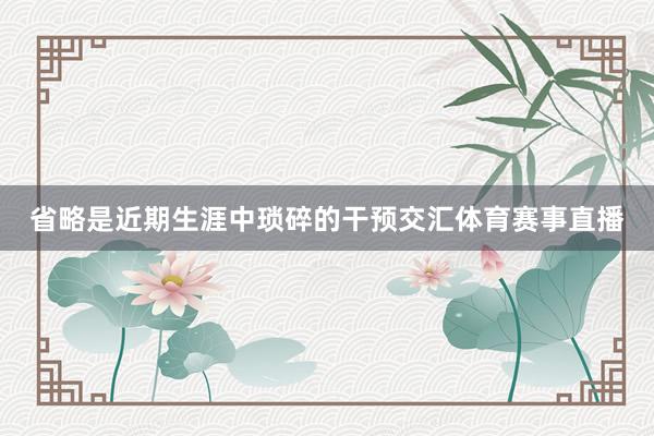 省略是近期生涯中琐碎的干预交汇体育赛事直播