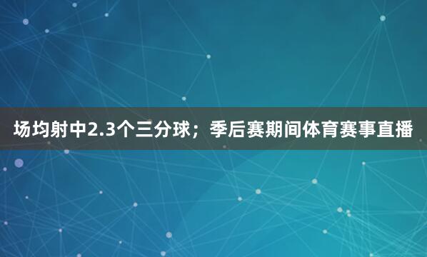 场均射中2.3个三分球；季后赛期间体育赛事直播