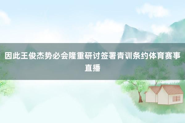因此王俊杰势必会隆重研讨签署青训条约体育赛事直播
