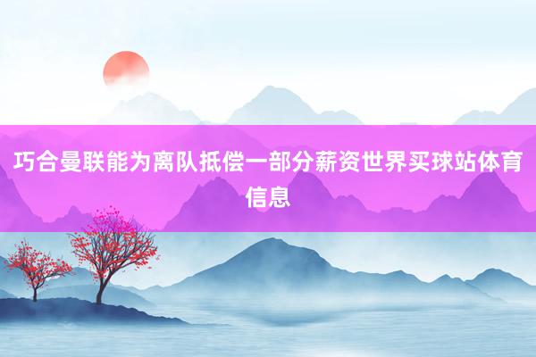 巧合曼联能为离队抵偿一部分薪资世界买球站体育信息