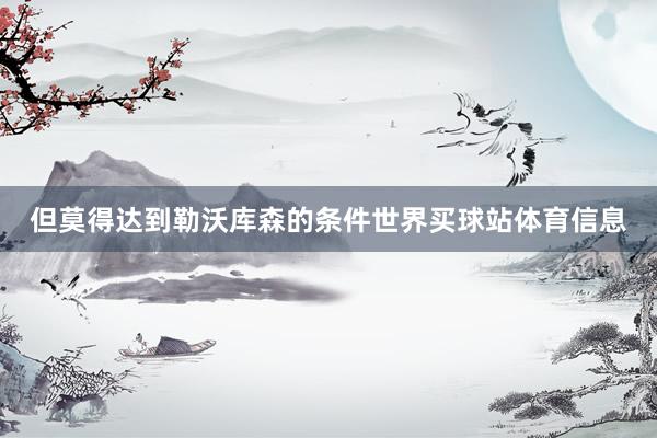 但莫得达到勒沃库森的条件世界买球站体育信息