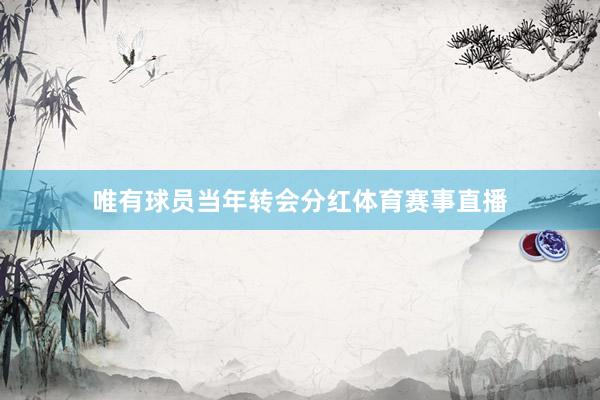 唯有球员当年转会分红体育赛事直播