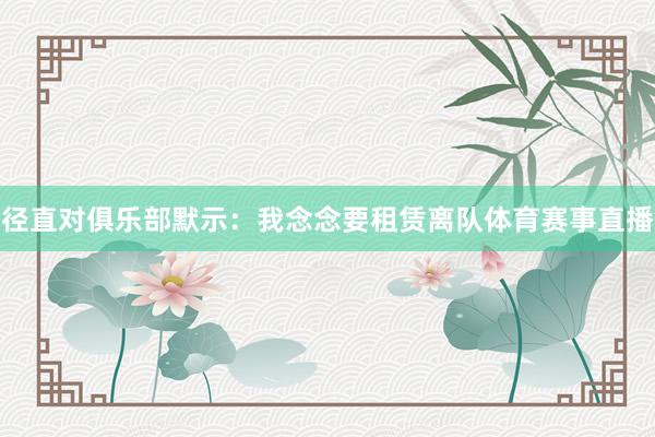 径直对俱乐部默示：我念念要租赁离队体育赛事直播