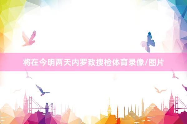 将在今明两天内罗致搜检体育录像/图片