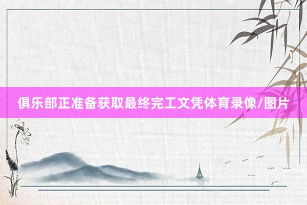 俱乐部正准备获取最终完工文凭体育录像/图片