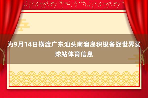 为9月14日横渡广东汕头南澳岛积极备战世界买球站体育信息