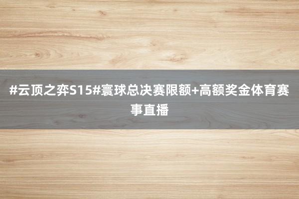 #云顶之弈S15#寰球总决赛限额+高额奖金体育赛事直播