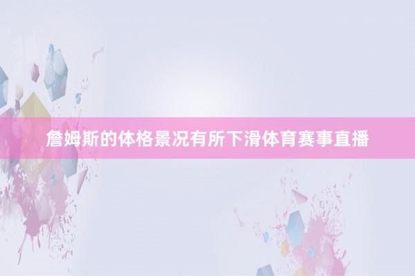 詹姆斯的体格景况有所下滑体育赛事直播