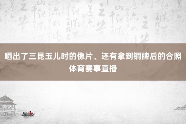 晒出了三昆玉儿时的像片、还有拿到铜牌后的合照体育赛事直播