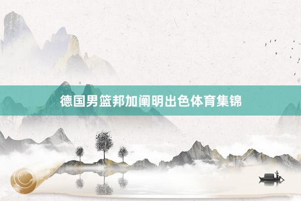 德国男篮邦加阐明出色体育集锦