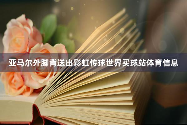 亚马尔外脚背送出彩虹传球世界买球站体育信息