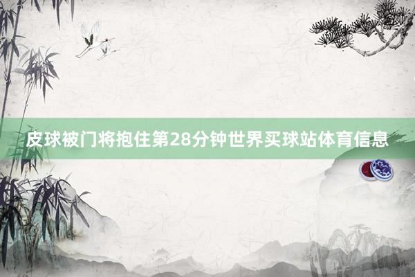 皮球被门将抱住第28分钟世界买球站体育信息