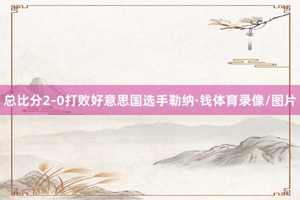 总比分2-0打败好意思国选手勒纳·钱体育录像/图片