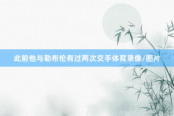 此前他与勒布伦有过两次交手体育录像/图片