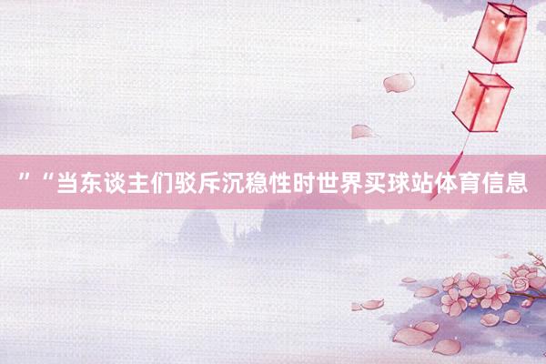 ”“当东谈主们驳斥沉稳性时世界买球站体育信息