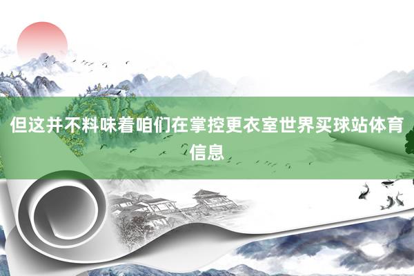 但这并不料味着咱们在掌控更衣室世界买球站体育信息