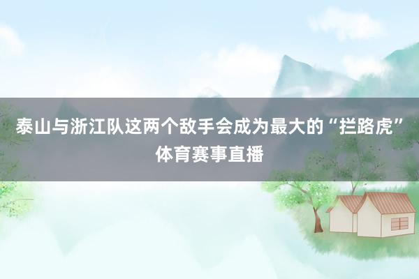 泰山与浙江队这两个敌手会成为最大的“拦路虎”体育赛事直播
