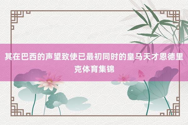 其在巴西的声望致使已最初同时的皇马天才恩德里克体育集锦