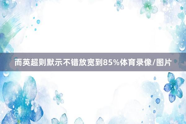 而英超则默示不错放宽到85%体育录像/图片