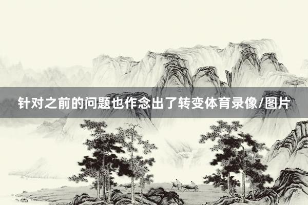 针对之前的问题也作念出了转变体育录像/图片