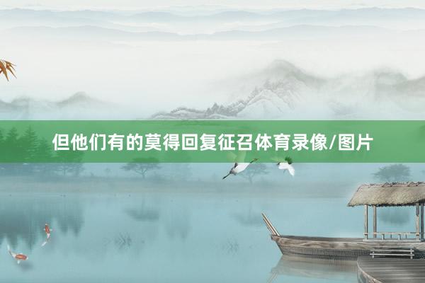 但他们有的莫得回复征召体育录像/图片