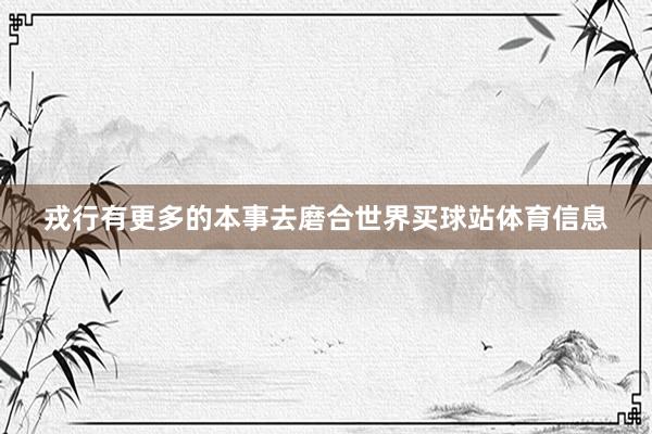 戎行有更多的本事去磨合世界买球站体育信息