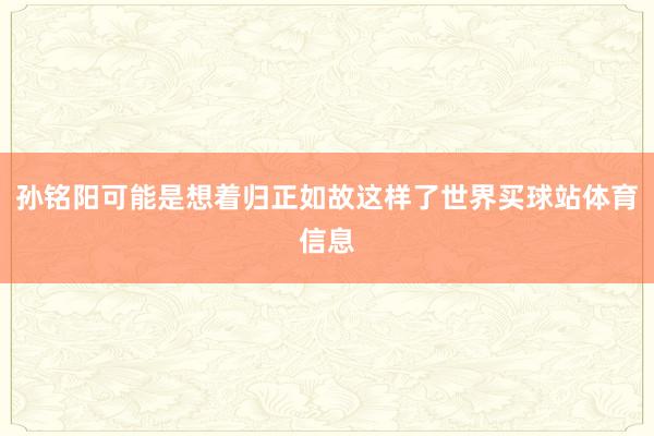 孙铭阳可能是想着归正如故这样了世界买球站体育信息
