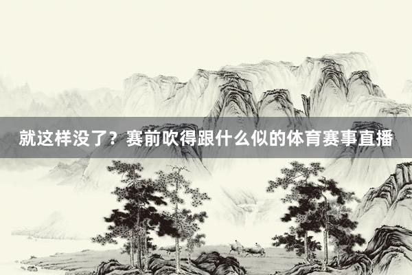 就这样没了？赛前吹得跟什么似的体育赛事直播