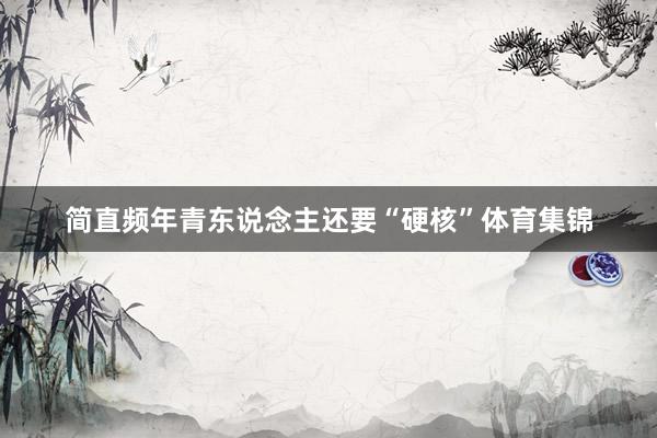 简直频年青东说念主还要“硬核”体育集锦