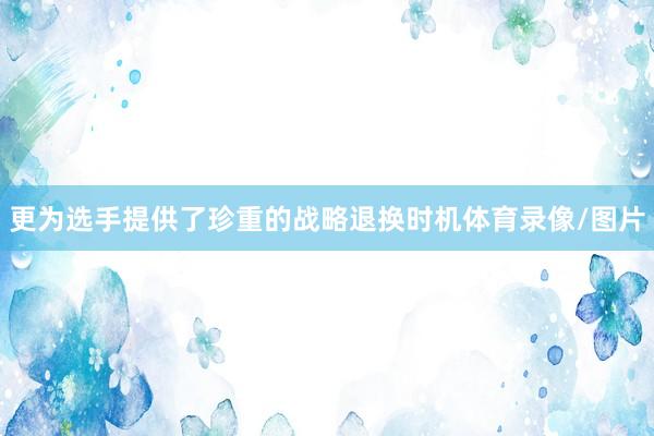 更为选手提供了珍重的战略退换时机体育录像/图片