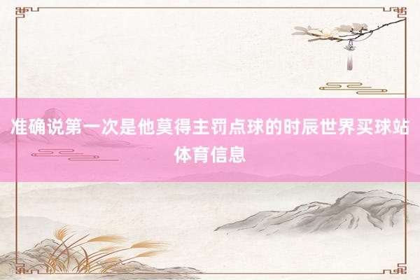准确说第一次是他莫得主罚点球的时辰世界买球站体育信息