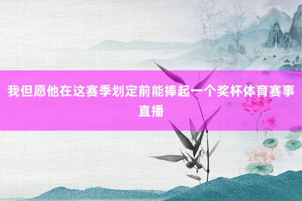 我但愿他在这赛季划定前能捧起一个奖杯体育赛事直播
