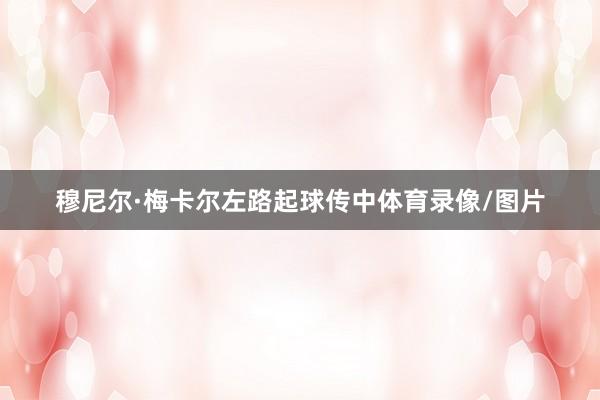 穆尼尔·梅卡尔左路起球传中体育录像/图片