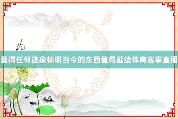 莫得任何迹象标明当今的东西值得延续体育赛事直播