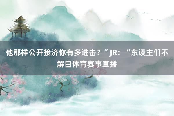 他那样公开接济你有多进击？”JR：“东谈主们不解白体育赛事直播