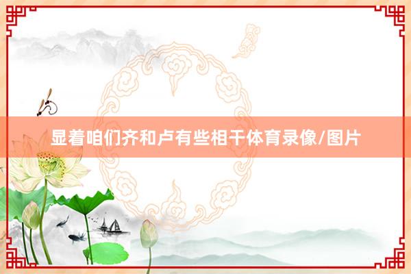 显着咱们齐和卢有些相干体育录像/图片