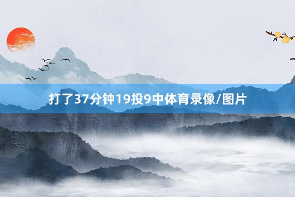 打了37分钟19投9中体育录像/图片