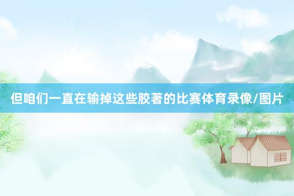但咱们一直在输掉这些胶著的比赛体育录像/图片