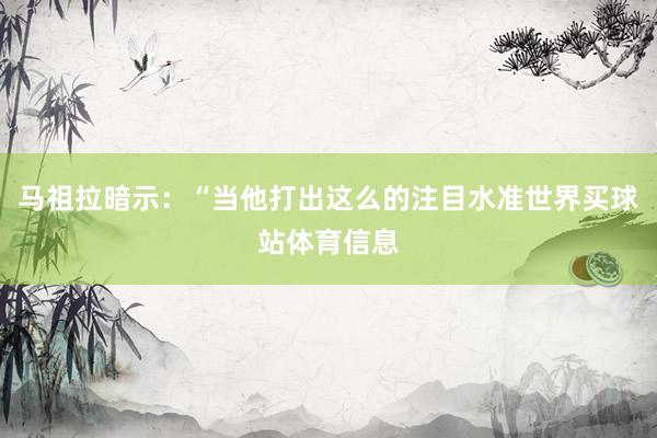 马祖拉暗示：“当他打出这么的注目水准世界买球站体育信息