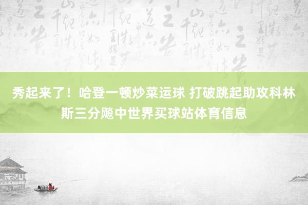 秀起来了！哈登一顿炒菜运球 打破跳起助攻科林斯三分飚中世界买球站体育信息