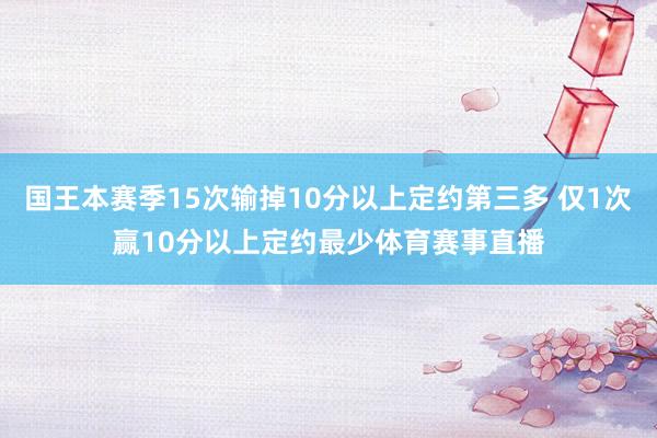 国王本赛季15次输掉10分以上定约第三多 仅1次赢10分以上定约最少体育赛事直播