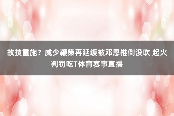 故技重施？威少鞭策再延缓被邓恩推倒没吹 起火判罚吃T体育赛事直播