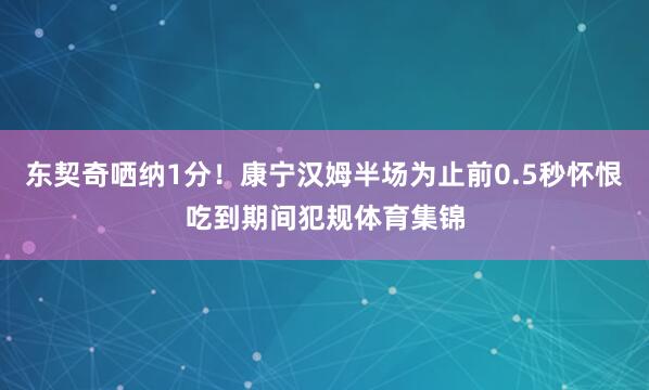 东契奇哂纳1分！康宁汉姆半场为止前0.5秒怀恨吃到期间犯规体育集锦