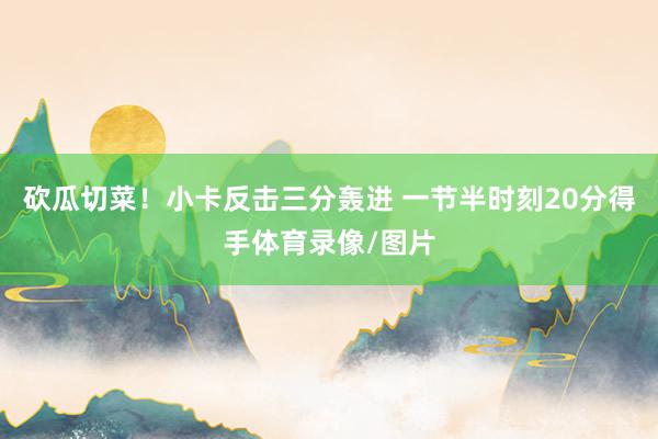砍瓜切菜！小卡反击三分轰进 一节半时刻20分得手体育录像/图片