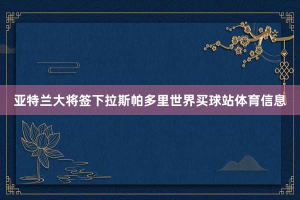 亚特兰大将签下拉斯帕多里世界买球站体育信息