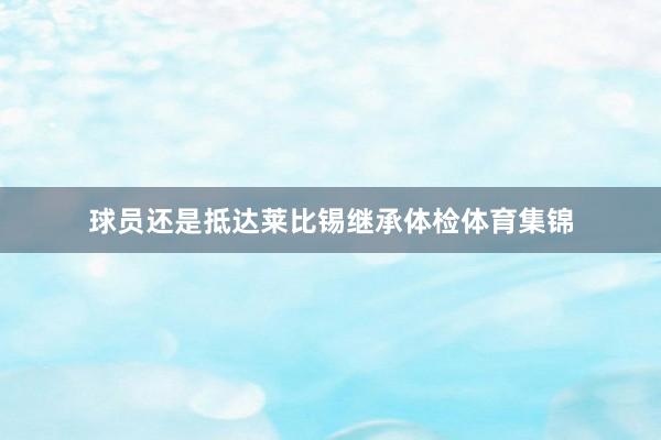 球员还是抵达莱比锡继承体检体育集锦