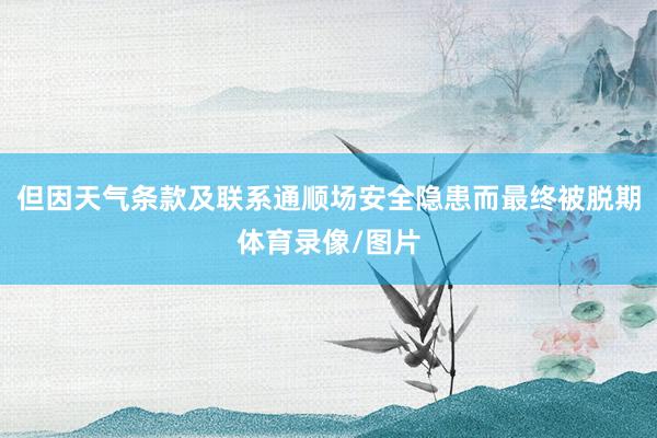 但因天气条款及联系通顺场安全隐患而最终被脱期体育录像/图片