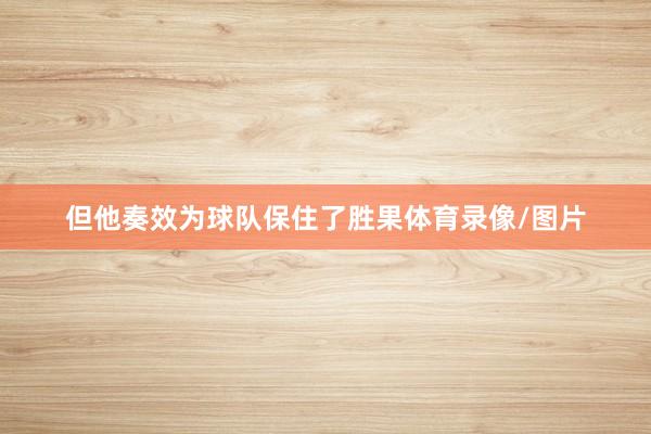 但他奏效为球队保住了胜果体育录像/图片
